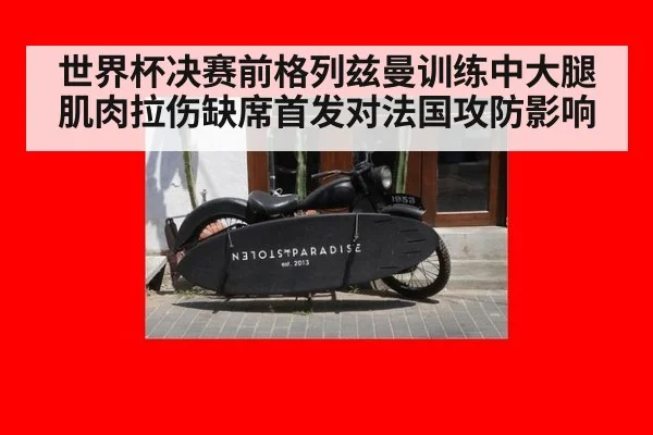 世界杯决赛前格列兹曼训练中大腿肌肉拉伤缺席首发对法国攻防影响