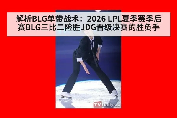 解析BLG单带战术：2026 LPL夏季赛季后赛BLG三比二险胜JDG晋级决赛的胜负手