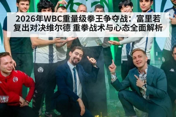 2026年WBC重量级拳王争夺战：富里若复出对决维尔德 重拳战术与心态全面解析