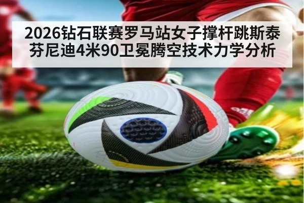 2026钻石联赛罗马站女子撑杆跳斯泰芬尼迪4米90卫冕腾空技术力学分析