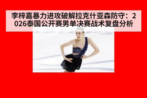 李梓嘉暴力进攻破解拉克什亚森防守：2026泰国公开赛男单决赛战术复盘分析
