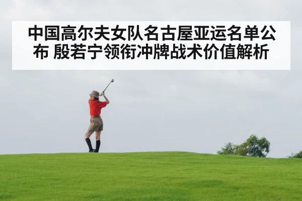 中国高尔夫女队名古屋亚运名单公布 殷若宁领衔冲牌战术价值解析